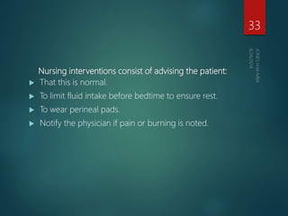 Nursing interventions consist of advising the patient:
 That this is normal.
 To limit fluid intake before bedtime to ensure rest.
 To wear perineal pads.
 Notify the physician if pain or burning is noted.
33
 