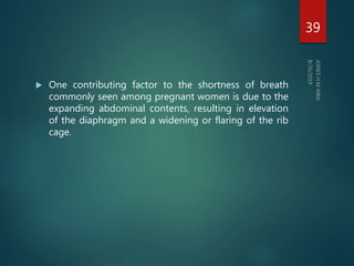  One contributing factor to the shortness of breath
commonly seen among pregnant women is due to the
expanding abdominal contents, resulting in elevation
of the diaphragm and a widening or flaring of the rib
cage.
39
 