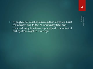  hypoglycemic reaction as a result of increased basal
metabolism due to the 24-hour a day fetal and
maternal body functions, especially after a period of
fasting (from night to morning).
4
 
