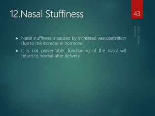 12.Nasal Stuffiness
 Nasal stuffiness is caused by increased vascularization
due to the increase in hormone.
 It is not preventable; functioning of the nasal will
return to normal after delivery
43
 