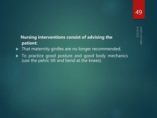 Nursing interventions consist of advising the
patient:
 That maternity girdles are no longer recommended.
 To practice good posture and good body mechanics
(use the pelvic tilt and bend at the knees).
49
 