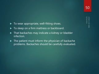  To wear appropriate, well-fitting shoes.
 To sleep on a firm mattress or backboard.
 That backaches may indicate a kidney or bladder
infection.
 The patient must inform the physician of backache
problems. Backaches should be carefully evaluated.
50
 