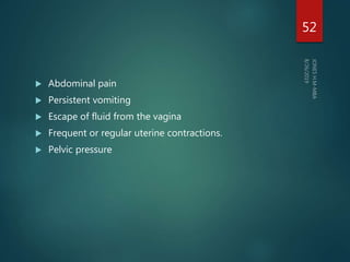  Abdominal pain
 Persistent vomiting
 Escape of fluid from the vagina
 Frequent or regular uterine contractions.
 Pelvic pressure
52
 