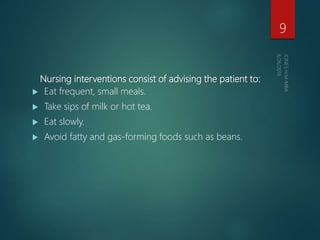 Nursing interventions consist of advising the patient to:
 Eat frequent, small meals.
 Take sips of milk or hot tea.
 Eat slowly.
 Avoid fatty and gas-forming foods such as beans.
9
 