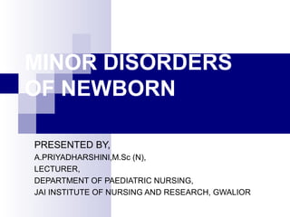 MINOR DISORDERS
OF NEWBORN

PRESENTED BY,
A.PRIYADHARSHINI,M.Sc (N),
LECTURER,
DEPARTMENT OF PAEDIATRIC NURSING,
JAI INSTITUTE OF NURSING AND RESEARCH, GWALIOR
 