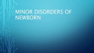 MINOR DISORDERS OF
NEWBORN
 