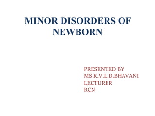 MINOR DISORDERS OF
NEWBORN
PRESENTED BY
MS K.V.L.D.BHAVANI
LECTURER
RCN
 