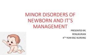 MINOR DISORDERS OF
NEWBORN AND IT’S
MANAGEMENT
PRESENTED BY,
RENUKURIAN
4TH YEAR BSC NURSING
 