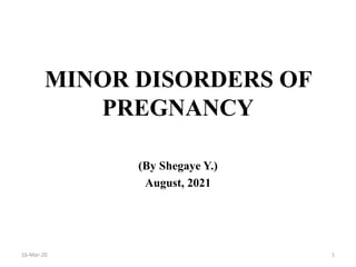 MINOR DISORDERS OF
PREGNANCY
(By Shegaye Y.)
August, 2021
16-Mar-20 1
 