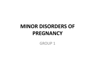 MINOR DISORDERS OF
PREGNANCY
GROUP 1
 