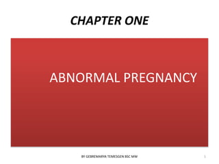 CHAPTER ONE 
ABNORMAL PREGNANCY 
BY GEBREMARYA TEMESGEN BSC MW 1 
 