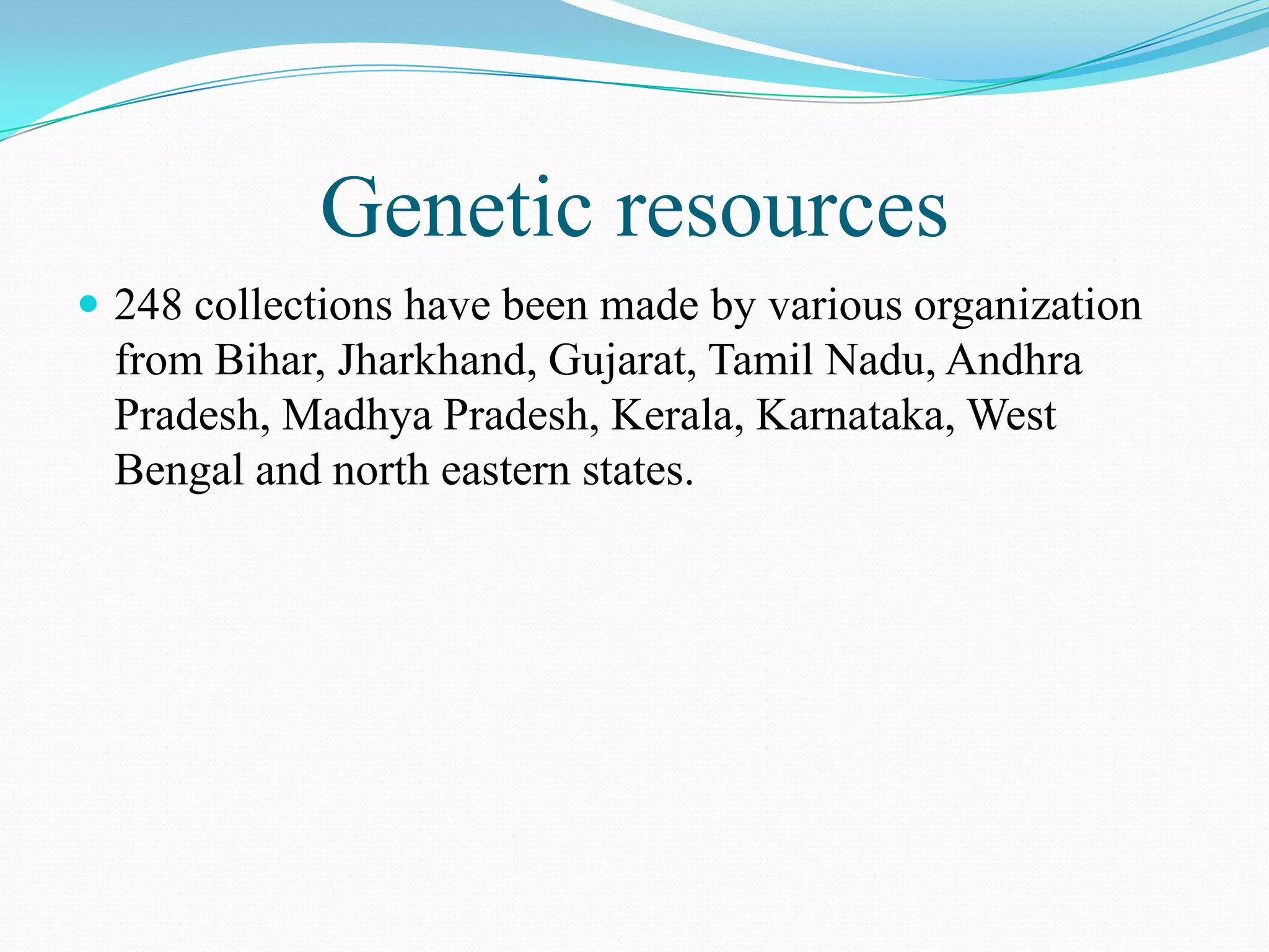 Genetic resources
 248 collections have been made by various organization
from Bihar, Jharkhand, Gujarat, Tamil Nadu, Andhra
Pradesh, Madhya Pradesh, Kerala, Karnataka, West
Bengal and north eastern states.
 