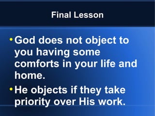 Final Lesson


  God does not object to
  you having some
  comforts in your life and
  home.

  He objects if they take
  priority over His work.
 