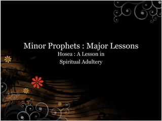 Minor Prophets : Major Lessons
        Hosea : A Lesson in
        Spiritual Adultery
 