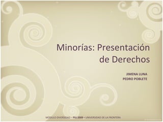 Minorías: Presentación de Derechos JIMENA LUNA PEDRO POBLETE MÓDULO DIVERSIDAD –  PIU 2009 –  UNIVERSIDAD DE LA FRONTERA  