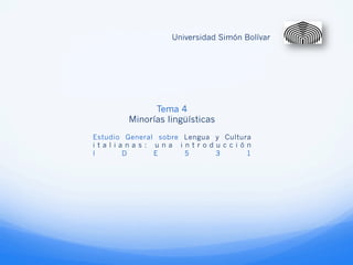 Universidad Simón Bolívar




              Tema 4
        Minorías lingüísticas
Estudio General sobre Lengua y Cultura
italianas: una introducción
I      D       E      5      3       1
 