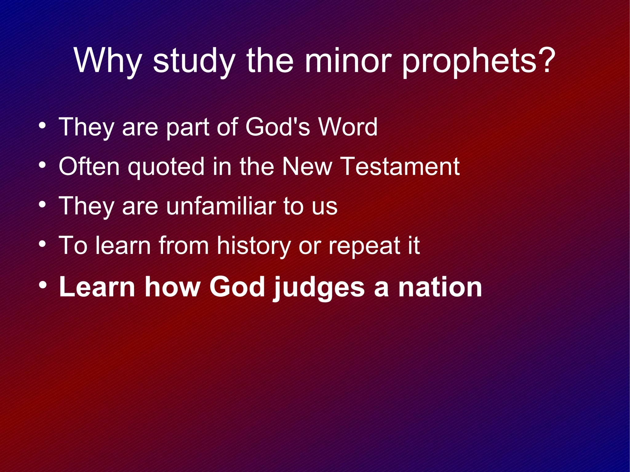 Why study the minor prophets?

    They are part of God's Word

    Often quoted in the New Testament

    They are unfamiliar to us

    To learn from history or repeat it

    Learn how God judges a nation
 