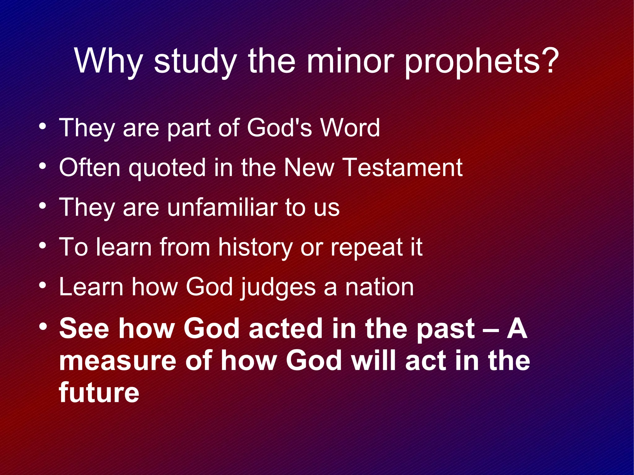 Why study the minor prophets?

    They are part of God's Word

    Often quoted in the New Testament

    They are unfamiliar to us

    To learn from history or repeat it

    Learn how God judges a nation

    See how God acted in the past – A
    measure of how God will act in the
    future
 