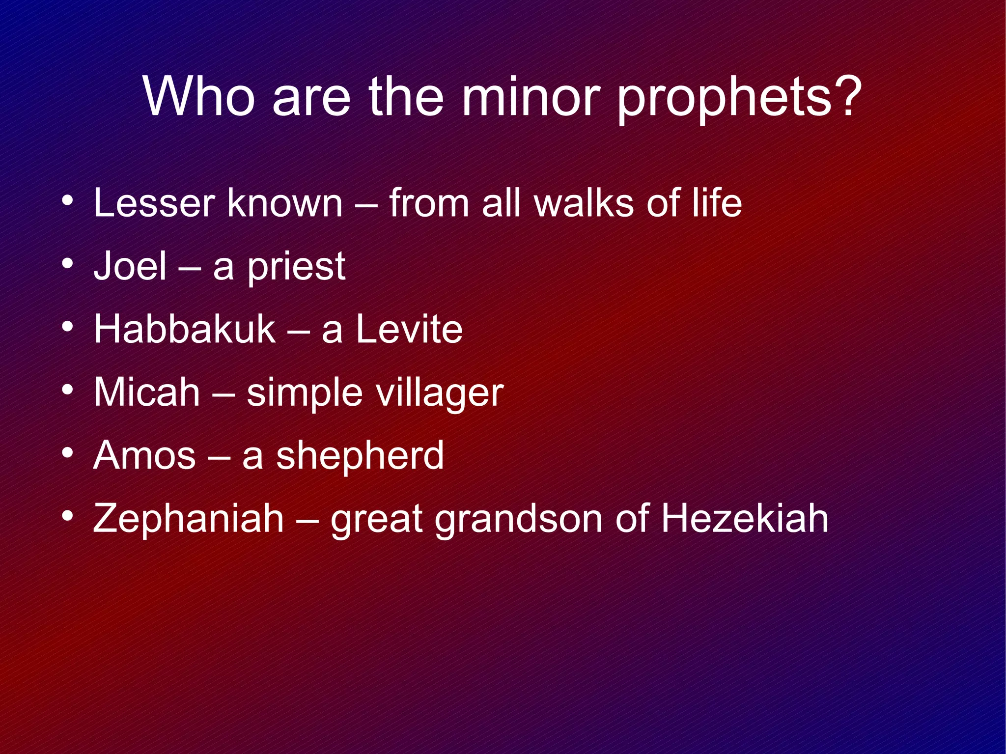 Who are the minor prophets?

    Lesser known – from all walks of life

    Joel – a priest

    Habbakuk – a Levite

    Micah – simple villager

    Amos – a shepherd

    Zephaniah – great grandson of Hezekiah
 