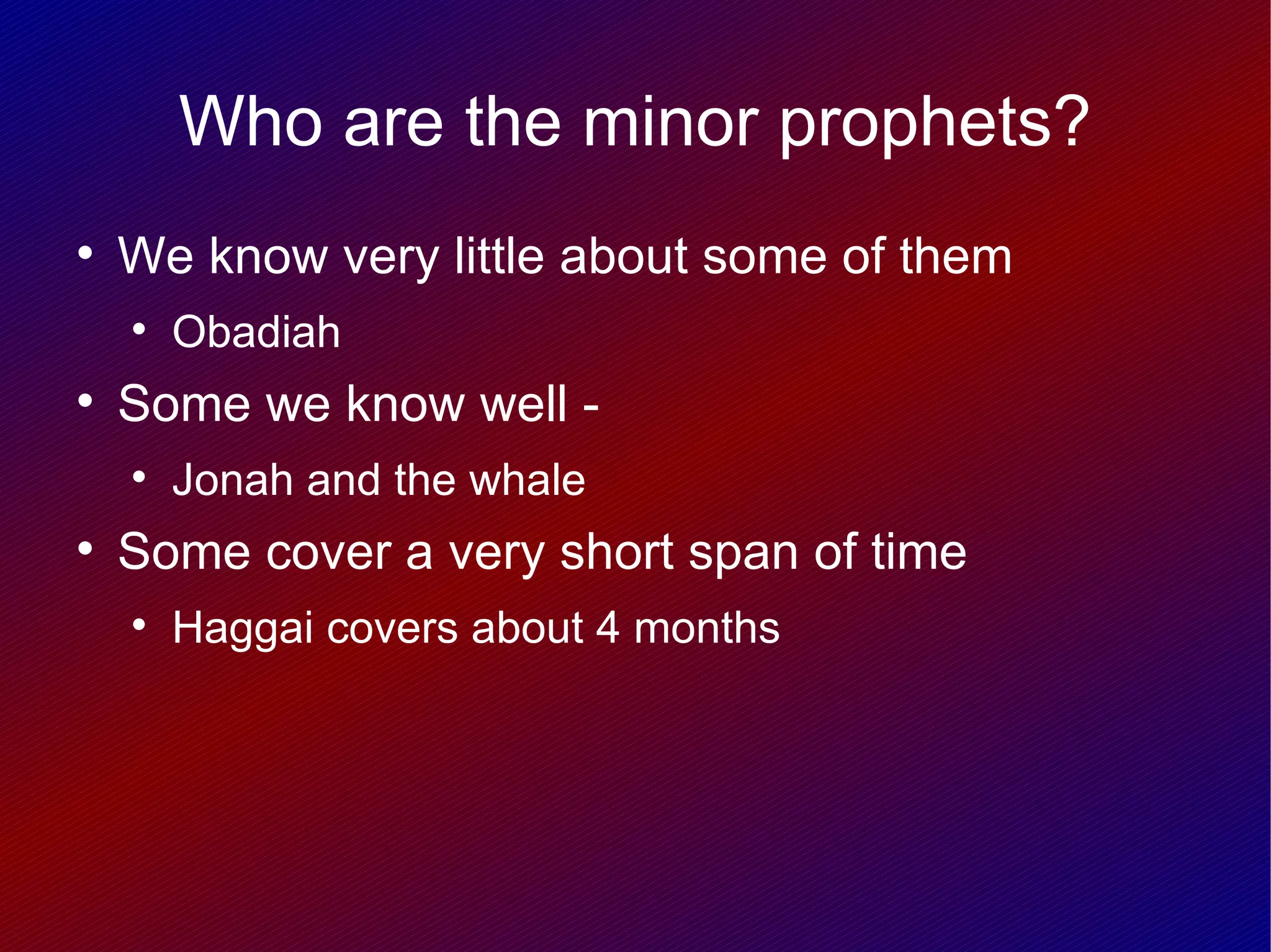 Who are the minor prophets?

    We know very little about some of them
    
        Obadiah

    Some we know well -
    
        Jonah and the whale

    Some cover a very short span of time
    
        Haggai covers about 4 months
 