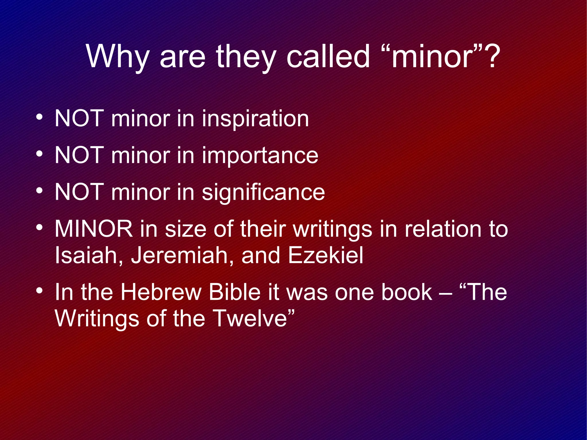 Why are they called “minor”?

    NOT minor in inspiration

    NOT minor in importance

    NOT minor in significance

    MINOR in size of their writings in relation to
    Isaiah, Jeremiah, and Ezekiel

    In the Hebrew Bible it was one book – “The
    Writings of the Twelve”
 