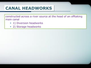 CANAL HEADWORKS
constructed across a river source at the head of an offtaking
main canal
 1) Diversion headworks
 2) Storage headworks
 