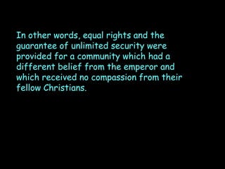 In other words, equal rights and the
guarantee of unlimited security were
provided for a community which had a
different belief from the emperor and
which received no compassion from their
fellow Christians.

 