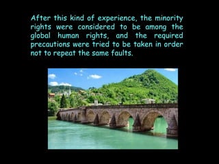 After this kind of experience, the minority
rights were considered to be among the
global human rights, and the required
precautions were tried to be taken in order
not to repeat the same faults.

 