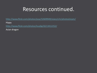 Resources continued.
http://www.flickr.com/photos/josa/32609949/sizes/z/in/photostream/
Hippy
http://www.flickr.com/photos/loudigi/6213412252/
Asian dragon
 