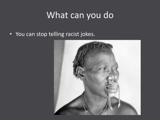 What can you do
• You can stop telling racist jokes.
 