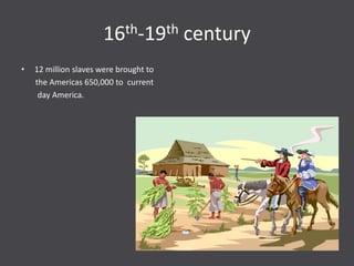16th-19th century
•   12 million slaves were brought to
    the Americas 650,000 to current
     day America.
 