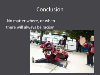Conclusion
 No matter where, or when
there will always be racism
 