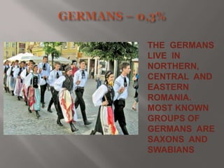 THE GERMANS
LIVE IN
NORTHERN,
CENTRAL AND
EASTERN
ROMANIA.
MOST KNOWN
GROUPS OF
GERMANS ARE
SAXONS AND
SWABIANS

 