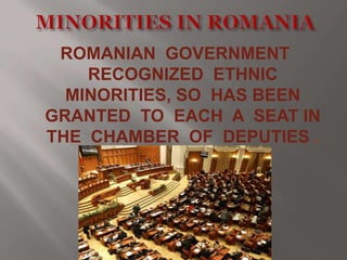 ROMANIAN GOVERNMENT
RECOGNIZED ETHNIC
MINORITIES, SO HAS BEEN
GRANTED TO EACH A SEAT IN
THE CHAMBER OF DEPUTIES .

 