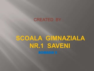 CREATED BY :

SCOALA GIMNAZIALA
NR.1 SAVENI
ROMANIA 2

 