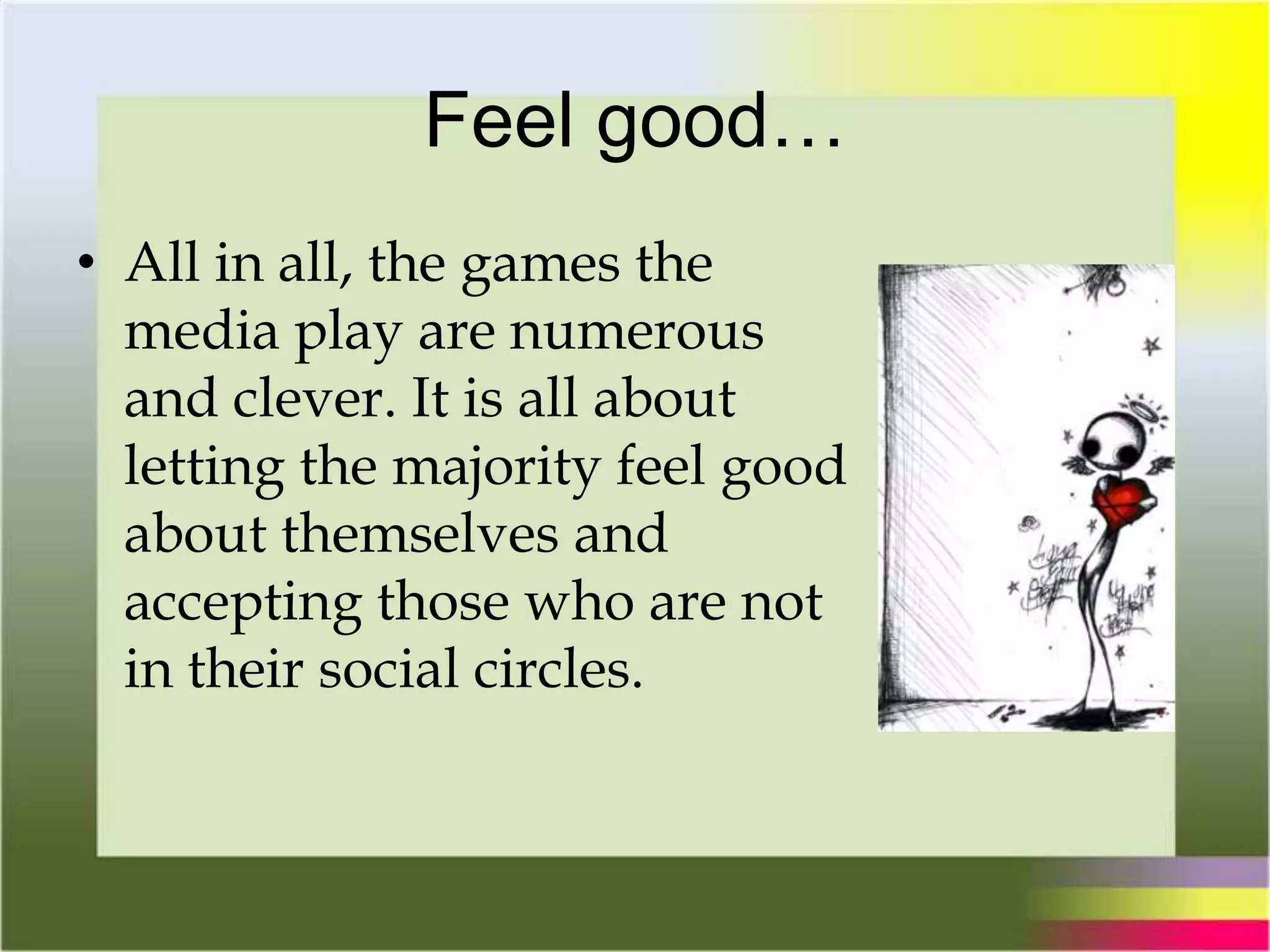 Feel good…
• All in all, the games the
media play are numerous
and clever. It is all about
letting the majority feel good
about themselves and
accepting those who are not
in their social circles.
 