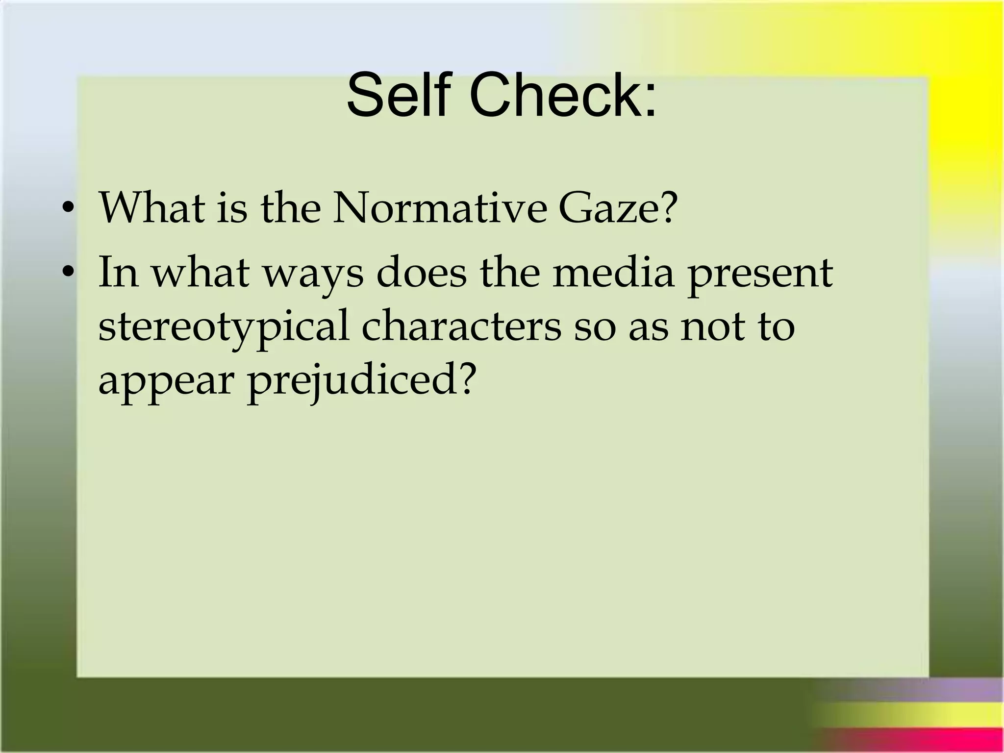 Self Check:
• What is the Normative Gaze?
• In what ways does the media present
stereotypical characters so as not to
appear prejudiced?
 