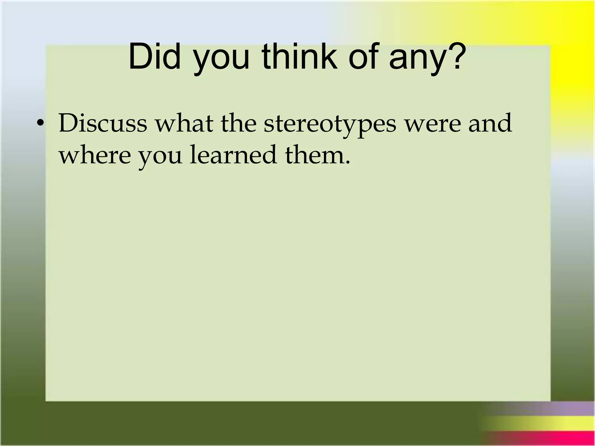 Did you think of any?
• Discuss what the stereotypes were and
where you learned them.
 