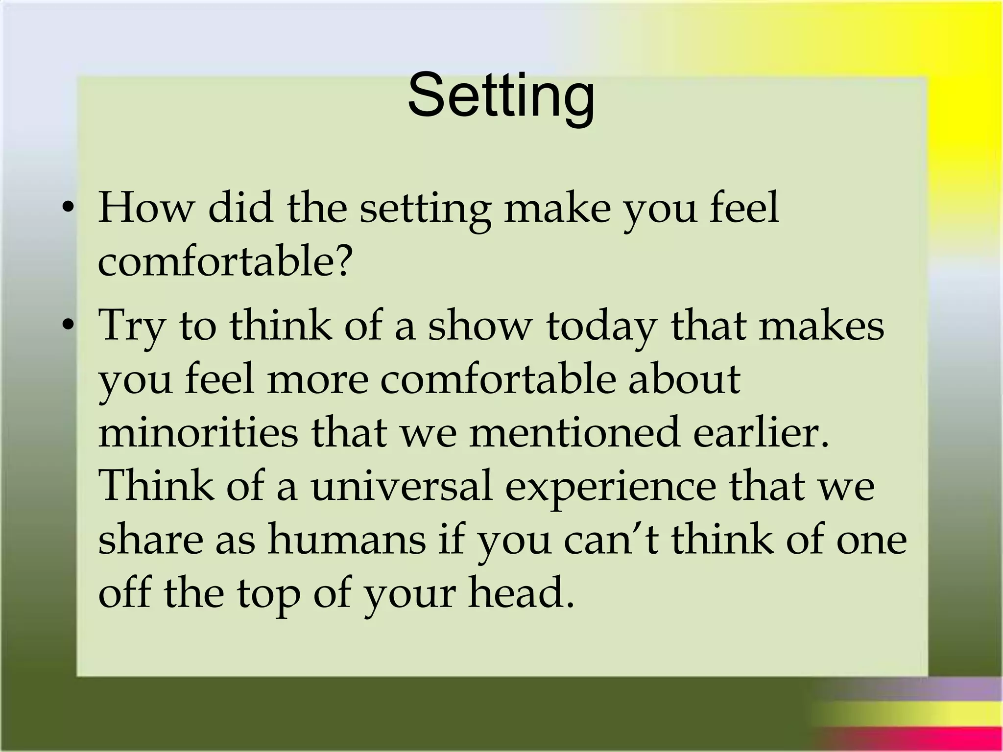 Setting
• How did the setting make you feel
comfortable?
• Try to think of a show today that makes
you feel more comfortable about
minorities that we mentioned earlier.
Think of a universal experience that we
share as humans if you can’t think of one
off the top of your head.
 