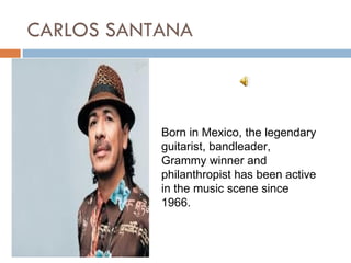 CARLOS SANTANA



           Born in Mexico, the legendary
           guitarist, bandleader,
           Grammy winner and
           philanthropist has been active
           in the music scene since
           1966.
 