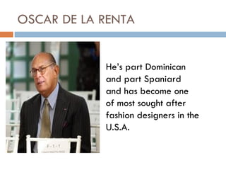 OSCAR DE LA RENTA


            He’s part Dominican
            and part Spaniard
            and has become one
            of most sought after
            fashion designers in the
            U.S.A.
 