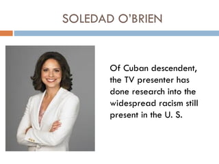 SOLEDAD O’BRIEN


       Of Cuban descendent,
       the TV presenter has
       done research into the
       widespread racism still
       present in the U. S.
 