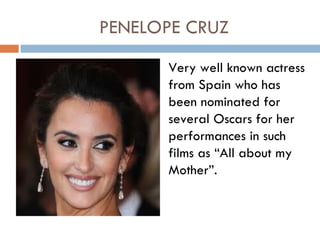 PENELOPE CRUZ
      Very well known actress
      from Spain who has
      been nominated for
      several Oscars for her
      performances in such
      films as “All about my
      Mother”.
 