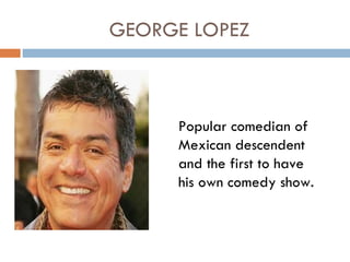 GEORGE LOPEZ



     Popular comedian of
     Mexican descendent
     and the first to have
     his own comedy show.
 