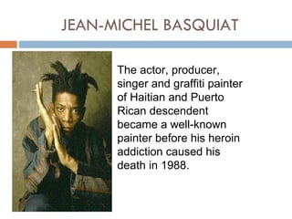 JEAN-MICHEL BASQUIAT

      The actor, producer,
      singer and graffiti painter
      of Haitian and Puerto
      Rican descendent
      became a well-known
      painter before his heroin
      addiction caused his
      death in 1988.
 