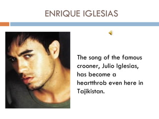 ENRIQUE IGLESIAS



       The song of the famous
       crooner, Julio Iglesias,
       has become a
       heartthrob even here in
       Tajikistan.
 