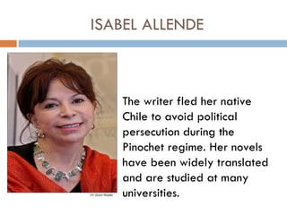 ISABEL ALLENDE



   The writer fled her native
   Chile to avoid political
   persecution during the
   Pinochet regime. Her novels
   have been widely translated
   and are studied at many
   universities.
 