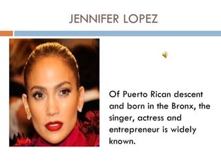 JENNIFER LOPEZ




      Of Puerto Rican descent
      and born in the Bronx, the
      singer, actress and
      entrepreneur is widely
      known.
 