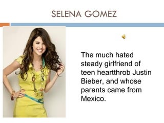 SELENA GOMEZ



     The much hated
     steady girlfriend of
     teen heartthrob Justin
     Bieber, and whose
     parents came from
     Mexico.
 