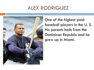 ALEX RODRIGUEZ
     One of the highest paid
     baseball players in the U. S.
     His parents hails from the
     Dominican Republic and he
     grew up in Miami.
 